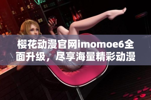 樱花动漫官网imomoe6全面升级，尽享海量精彩动漫内容