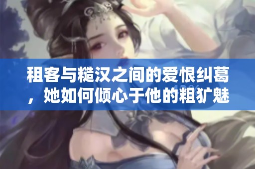 租客与糙汉之间的爱恨纠葛，她如何倾心于他的粗犷魅力