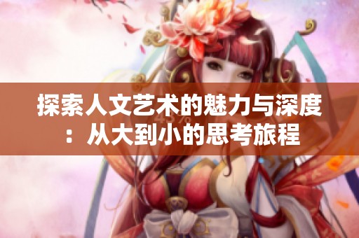 探索人文艺术的魅力与深度：从大到小的思考旅程