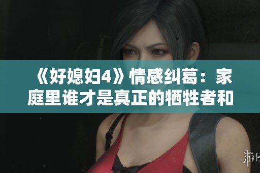 《好媳妇4》情感纠葛：家庭里谁才是真正的牺牲者和赢家