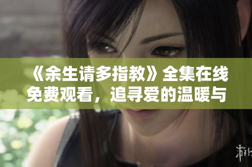 《余生请多指教》全集在线免费观看，追寻爱的温暖与成长故事