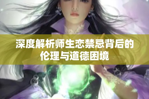 深度解析师生恋禁忌背后的伦理与道德困境