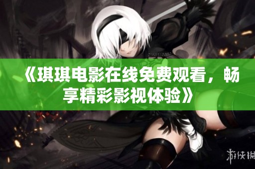 《琪琪电影在线免费观看，畅享精彩影视体验》