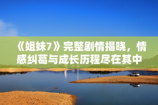 《姐妹7》完整剧情揭晓，情感纠葛与成长历程尽在其中