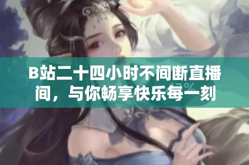 B站二十四小时不间断直播间，与你畅享快乐每一刻