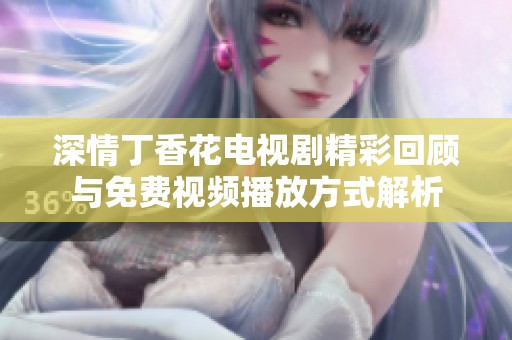 深情丁香花电视剧精彩回顾与免费视频播放方式解析