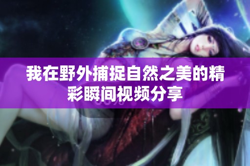 我在野外捕捉自然之美的精彩瞬间视频分享