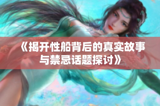 《揭开性船背后的真实故事与禁忌话题探讨》