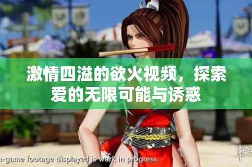 激情四溢的欲火视频，探索爱的无限可能与诱惑
