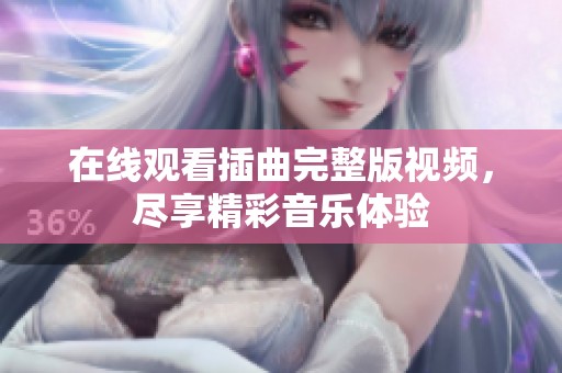 在线观看插曲完整版视频，尽享精彩音乐体验