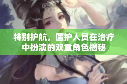 特别护航，医护人员在治疗中扮演的双重角色揭秘