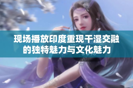 现场播放印度重现干湿交融的独特魅力与文化魅力