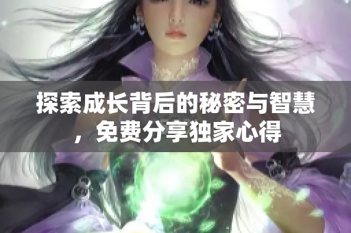 探索成长背后的秘密与智慧，免费分享独家心得
