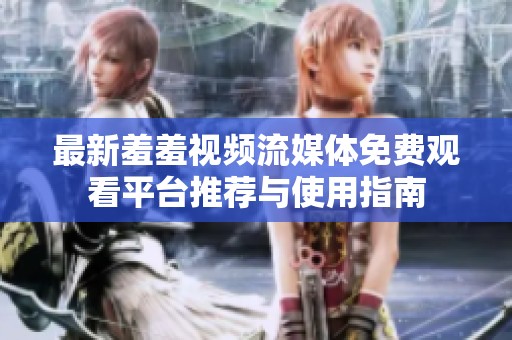 最新羞羞视频流媒体免费观看平台推荐与使用指南