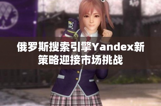 俄罗斯搜索引擎Yandex新策略迎接市场挑战