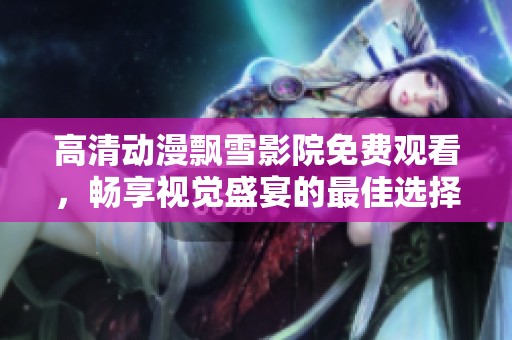 高清动漫飘雪影院免费观看，畅享视觉盛宴的最佳选择