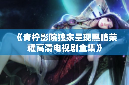 《青柠影院独家呈现黑暗荣耀高清电视剧全集》