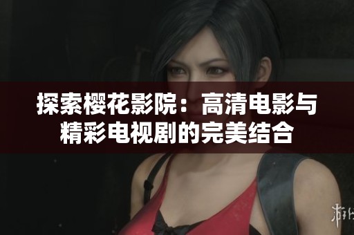 探索樱花影院：高清电影与精彩电视剧的完美结合