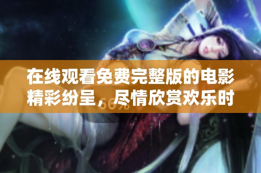 在线观看免费完整版的电影精彩纷呈，尽情欣赏欢乐时光