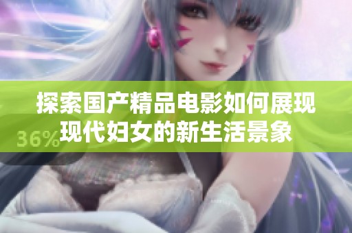 探索国产精品电影如何展现现代妇女的新生活景象