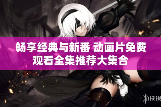 畅享经典与新番 动画片免费观看全集推荐大集合