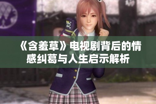 《含羞草》电视剧背后的情感纠葛与人生启示解析