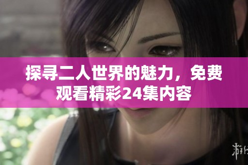 探寻二人世界的魅力，免费观看精彩24集内容