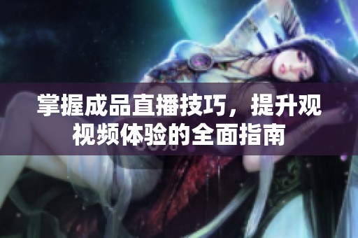 掌握成品直播技巧，提升观视频体验的全面指南