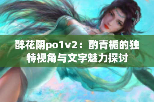 醉花阴po1v2：酌青栀的独特视角与文字魅力探讨