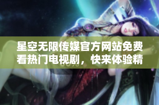 星空无限传媒官方网站免费看热门电视剧，快来体验精彩内容！
