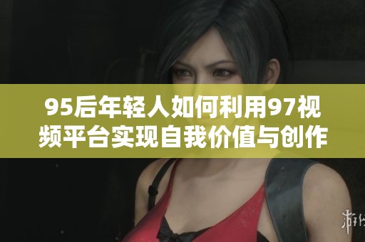 95后年轻人如何利用97视频平台实现自我价值与创作梦想