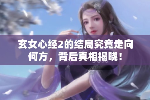 玄女心经2的结局究竟走向何方，背后真相揭晓！