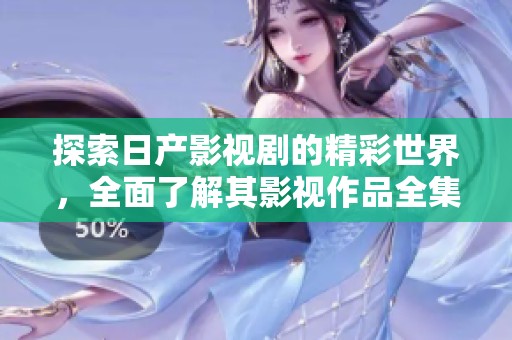 探索日产影视剧的精彩世界，全面了解其影视作品全集