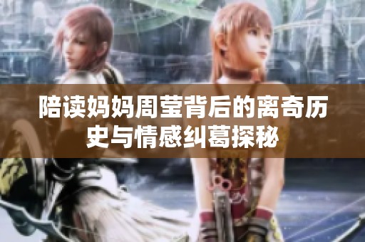 陪读妈妈周莹背后的离奇历史与情感纠葛探秘