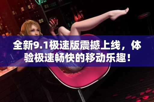 全新9.1极速版震撼上线，体验极速畅快的移动乐趣！