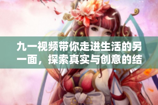 九一视频带你走进生活的另一面，探索真实与创意的结合