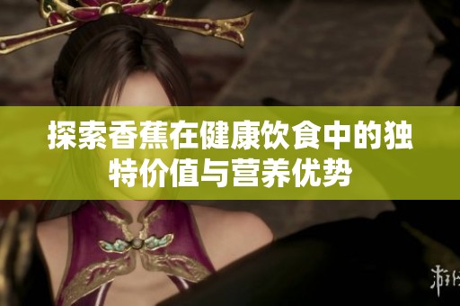 探索香蕉在健康饮食中的独特价值与营养优势