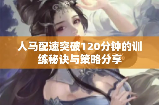 人马配速突破120分钟的训练秘诀与策略分享