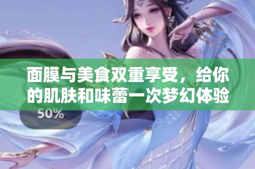 面膜与美食双重享受，给你的肌肤和味蕾一次梦幻体验