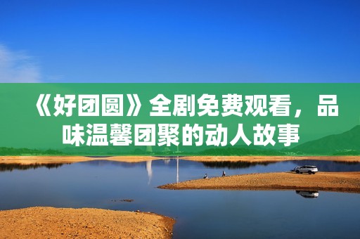 《好团圆》全剧免费观看，品味温馨团聚的动人故事
