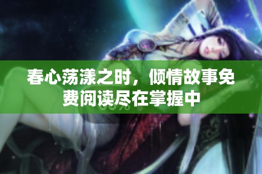 春心荡漾之时，倾情故事免费阅读尽在掌握中