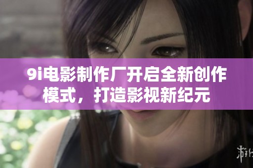 9i电影制作厂开启全新创作模式，打造影视新纪元