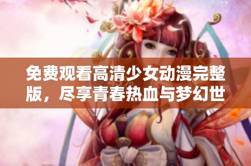 免费观看高清少女动漫完整版，尽享青春热血与梦幻世界