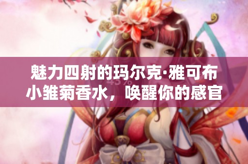 魅力四射的玛尔克·雅可布小雏菊香水，唤醒你的感官体验