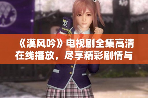 《漠风吟》电视剧全集高清在线播放，尽享精彩剧情与角色魅力