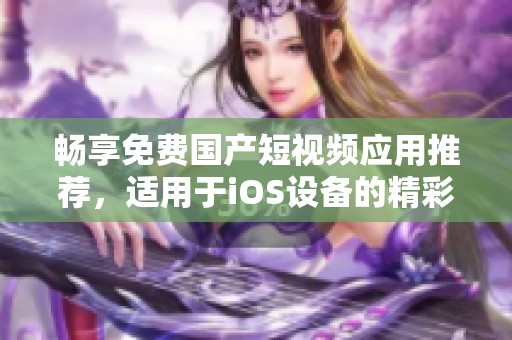 畅享免费国产短视频应用推荐，适用于iOS设备的精彩选择
