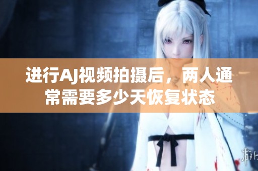 进行AJ视频拍摄后，两人通常需要多少天恢复状态