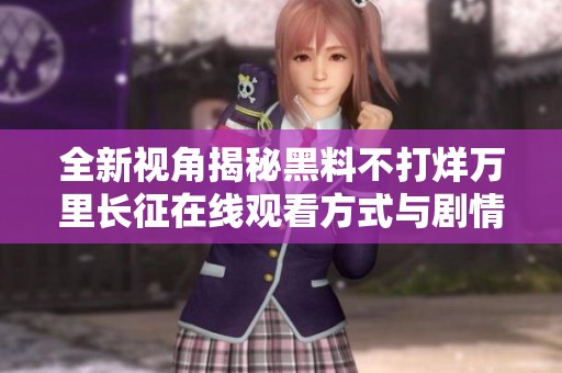 全新视角揭秘黑料不打烊万里长征在线观看方式与剧情分析