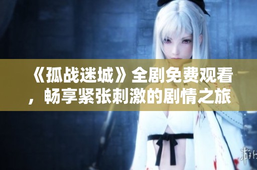 《孤战迷城》全剧免费观看，畅享紧张刺激的剧情之旅