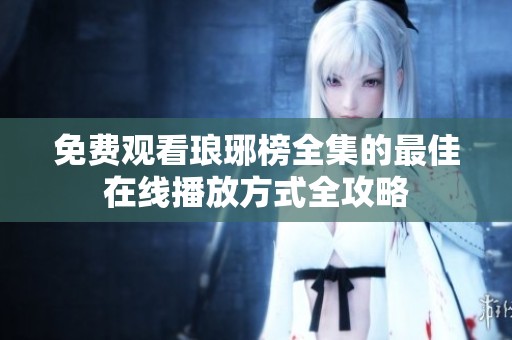 免费观看琅琊榜全集的最佳在线播放方式全攻略
